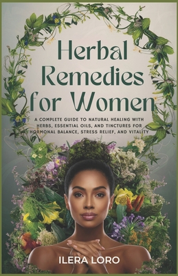 Herbal Remedies for Women: A Complete Guide to Natural Healing with Herbs, Essential Oils, and Tinctures for Hormonal Balance, Stress Relief, and - Ilera Loro