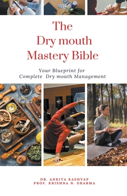 The Dry Mouth Mastery Bible: Your Blueprint for Complete Dry Mouth Management - Ankita Kashyap