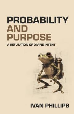 Coperta cărții 'Probability and Purpose: A Refutation of Divine Intent - Ivan Phillips'