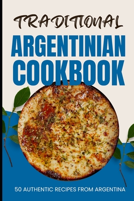 Traditional Argentinian Cookbook: 50 Authentic Recipes from Argentina - Ava Baker