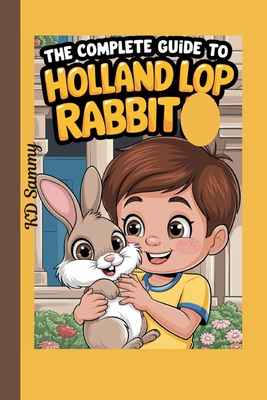 The Complete Guide to Holland Lop Rabbit: Selecting, Raising, Training, Feeding, and Loving Your New Lop Rabbit - Kd Sammy