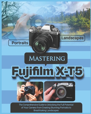 Mastering Fujifilm X-T5: The Comprehensive Guide to Unlocking the Full Potential of your Camera from Creating Stunning Portraits to Breathtakin - Ronnie Kormah