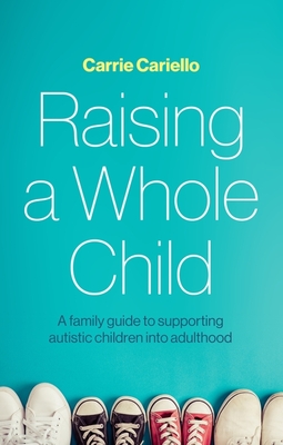 Raising a Whole Child: A Family Guide to Supporting Autistic Children Into Adulthood - Carrie Cariello