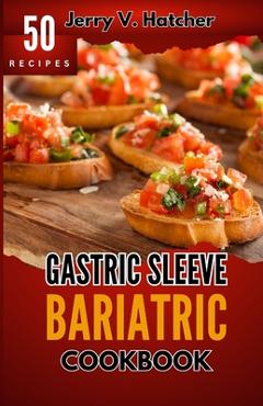 Gastric Sleeve Bariatric Cookbook: A Comprehensive Guide to Gastric Sleeve - Over 50 Nutrient-Packed Recipes, Tips, Post-Surgery Nutrition, Essential - Jerry V. Hatcher