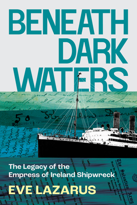 Beneath Dark Waters: The Legacy of the Empress of Ireland Shipwreck - Eve Lazarus