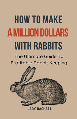 How To Make A Million Dollars With Rabbits: The Ultimate Guide To Profitable Rabbit Keeping - Lady Rachael