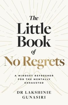 The Little Book of No Regrets: A Mindset Refresher for the Mentally Exhausted - Lakshinie Gunasiri