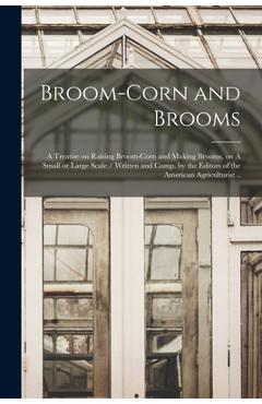 Coperta cărții 'Broom-corn and Brooms: A Treatise on Raising Broom-corn and Making Brooms, on A Small or Large Scale / Written and'