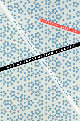 Art as Information Ecology: Artworks, Artworlds, and Complex Systems Aesthetics - Jason A. Hoelscher