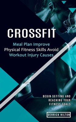 Crossfit: Begin Setting and Reaching Your Fitness Goals (Meal Plan Improve Physical Fitness Skills Avoid Workout Injury Causes) - Derrick Hilton