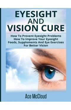 Poza produsului Eyesight And Vision Cure: How To Prevent Eyesight Problems: How To Improve Your Eyesight: Foods, Supplements And Eye Exercises For Better Vision - Ace Mccloud