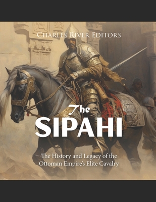 The Sipahi: The History and Legacy of the Ottoman Empire's Elite Cavalry - 