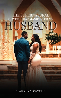 The Supernatural Prayers That Manifested My Husband - Andrea A. Davis