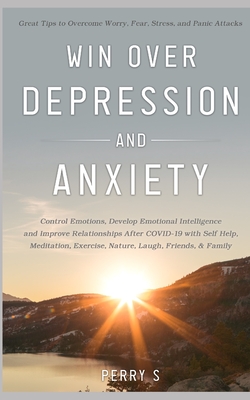 Win Over Depression and Anxiety: Great Tips to Overcome Worry, Fear, Stress, Panic Attacks, Control Emotions, Develop Emotional Intelligence and Impro - Perry S