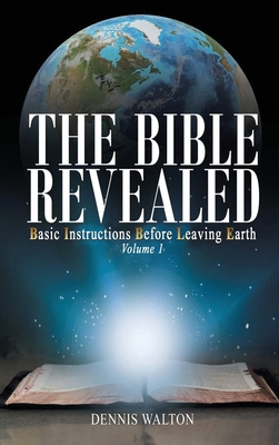 The Bible Revealed: Basic Instructions Before Leaving Earth: Volume 1 - Dennis Walton