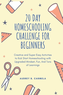 20 Day Homeschooling Challenge for Beginners: Creative and Super Easy Activities to Kick Start Homeschooling with Upgraded Mindset, Fun, And Tons of L - Patricia Bullock