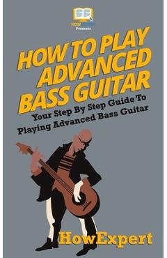 Poza produsului How To Play Advanced Bass Guitar: Your Step-By-Step Guide To Playing Advanced Bass Guitar - 
