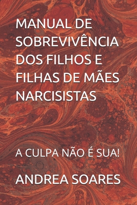 Manual de Sobrevivência DOS Filhos E Filhas de Mães Narcisistas: A Culpa Não É Sua! - Andrea Carvalho Soares
