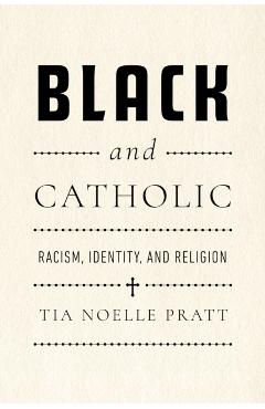 Black and Catholic: Racism, Identity, and Religion - Tia Noelle Pratt