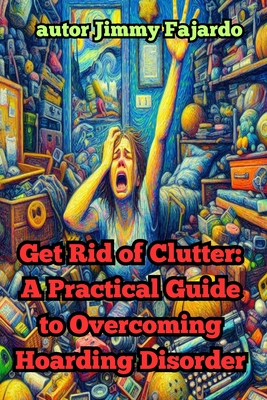Get Rid of Clutter: A Practical Guide to Overcoming Hoarding Disorder - Jimmy Fajardo