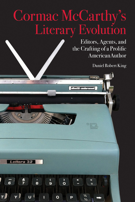Cormac McCarthy's Literary Evolution: Editors, Agents, and the Crafting of a Prolific American Author - Daniel King