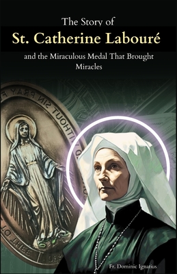 The Story of St. Catherine Labouré and the Miraculous Medal That Brought Miracles: The Apparitions, the Medal, and the Unseen Power of Marian Devotion - Dominic Ignatius