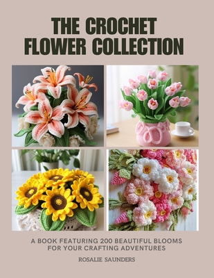 The Crochet Flower Collection: A Book Featuring 200 Beautiful Blooms for Your Crafting Adventures - Rosalie Saunders