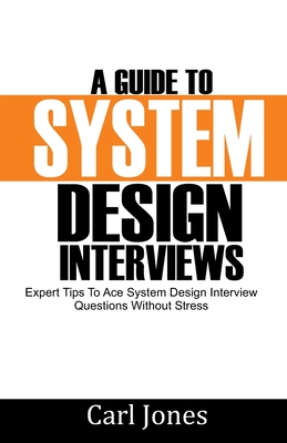A Guide to System Design Interviews: Expert Tips for Acing System Design Interview Questions without Stress - Carl Jones