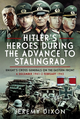 Hitler's Heroes During the Advance to Stalingrad: Knight's Cross Generals on the Eastern Front, 6 December 1941-2 February 1943 - Jeremy Dixon