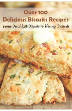Over 100 Delicious Biscuits Recipes_ From Breakfast Biscuits To Homey Desserts: Unique Biscuit Recipes - Darin Ink