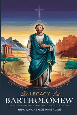The Legacy of St. Bartholomew: The Apostle Who Carried the Gospel to the Ends of the Earth - Lawrence Ambrose