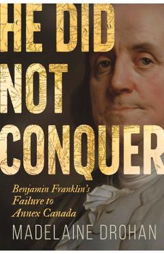Poza produsului He Did Not Conquer: Benjamin Franklin's Failure to Annex Canada - Madelaine Drohan