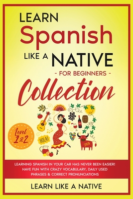 Learn Spanish Like a Native for Beginners Collection - Level 1 & 2: Learning Spanish in Your Car Has Never Been Easier! Have Fun with Crazy Vocabulary - 