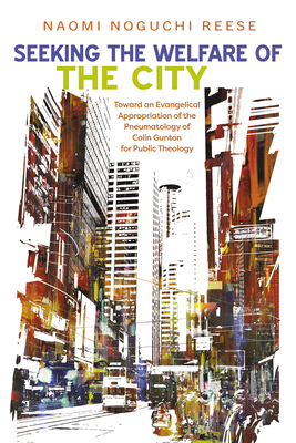 Seeking the Welfare of the City: Toward an Evangelical Appropriation of the Pneumatology of Colin Gunton for Public Theology - Naomi Noguchi Reese
