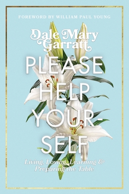 Please Help Yourself: Living, Loving, Learning & Preparing the Table - Dale Mary Garratt