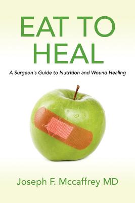 Eat to Heal: A Surgeon's Guide to Nutrition and Wound Healing - Joseph F. Mccaffrey Md