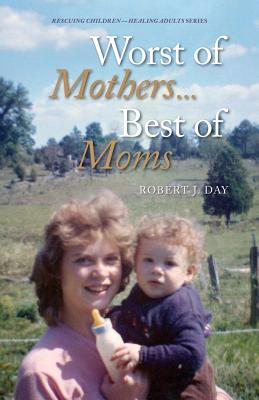 Worst of Mothers...Best of Moms: Rescuing Children-Healing Adults - Robert J. Day