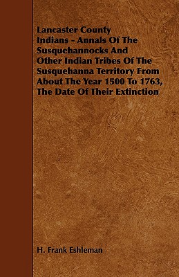 Lancaster County Indians - Annals of the Susquehannocks and Other Indian Tribes of the Susquehanna Territory from about the Year 1500 to 1763, the Dat - H. Frank Eshleman