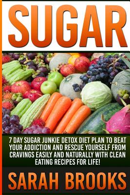 Sugar - Sarah Brooks: 7 Day Sugar Junkie Detox Diet Plan To Beat Your Addiction And Rescue Yourself From Cravings Easily And Naturally With - Sarah Brooks