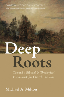 Deep Roots: Toward a Biblical and Theological Framework for Church Planting - Michael A. Milton