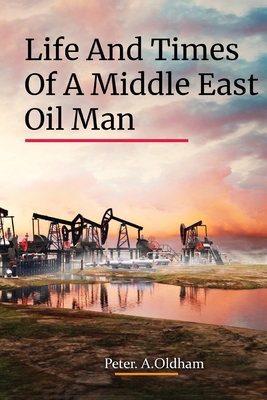 Life and Times of a Middle East Oil Man - Peter A. Oldham