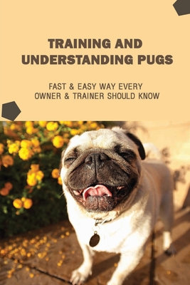 Training And Understanding Pugs: Fast & Easy Way Every Owner & Trainer Should Know: How And When To Use Treats And Reward For Your Pug - Janee Agard