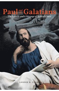 Paul and the Galatians: The The The Apostle and A Message of Radical Grace - Lonnie D. Clark