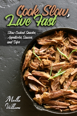 Cook Slow, Live Fast: Slow Cooked Snacks, Appetizers, Sauces, and Dips: Unleash the Full Power of Your Crock Pot with 100 Delicious and Nutr - Martha Williams