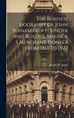 The Business Biography Of John Wanamaker Founder And Builder America S Merchant Pioneer From 1861 To 1922 - 