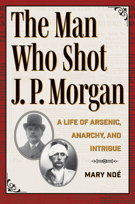 The Man Who Shot J. P. Morgan: A Life of Arsenic, Anarchy, and Intrigue - Mary Noé