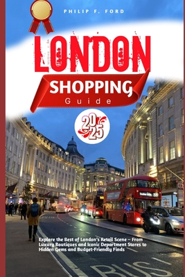 London Shopping Guide 2025: Explore the Best of London's Retail Scene - From Luxury Boutiques and Iconic Department Stores to Hidden Gems and Budget-F - Philip F. Ford