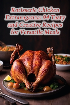 Rotisserie Chicken Extravaganza: 94 Tasty and Creative Recipes for Versatile Meals - The Urban Grill