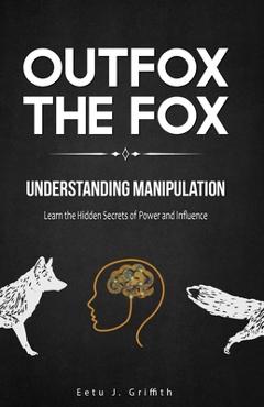 Outfox The Fox: Understanding Manipulation: Learn the Hidden Secrets of Power and Influence - Eetu J. Griffith
