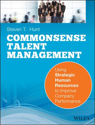 Common Sense Talent Management: Using Strategic Human Resources to Improve Company Performance - Steven T. Hunt